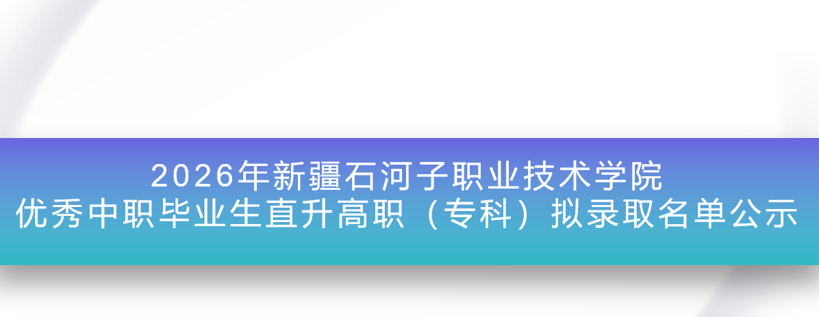 2026年新疆石河子职业技术学院优秀中职毕业生直升高职（专科）拟录取名单公示